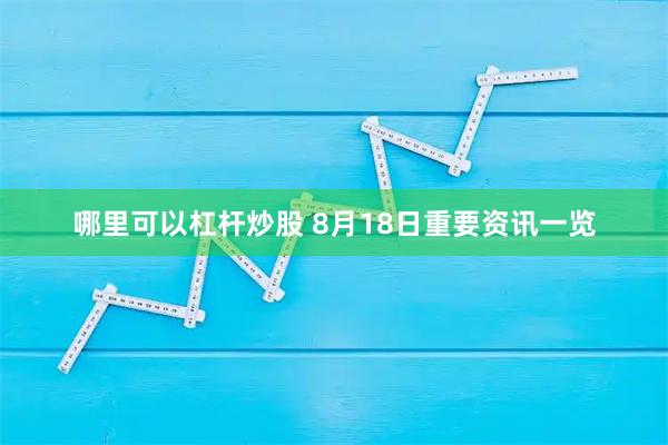 哪里可以杠杆炒股 8月18日重要资讯一览