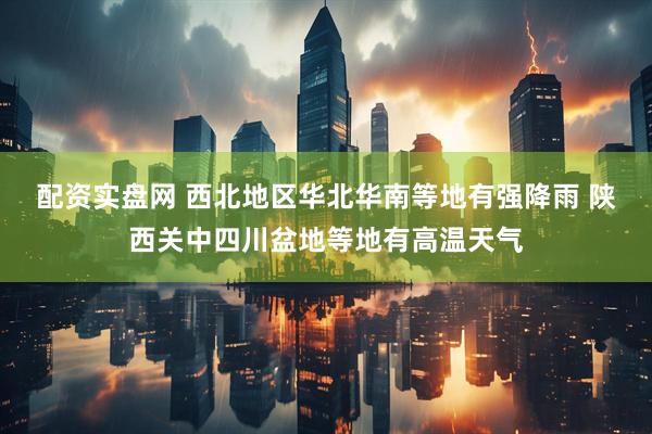 配资实盘网 西北地区华北华南等地有强降雨 陕西关中四川盆地等地有高温天气
