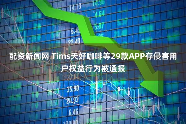 配资新闻网 Tims天好咖啡等29款APP存侵害用户权益行为被通报