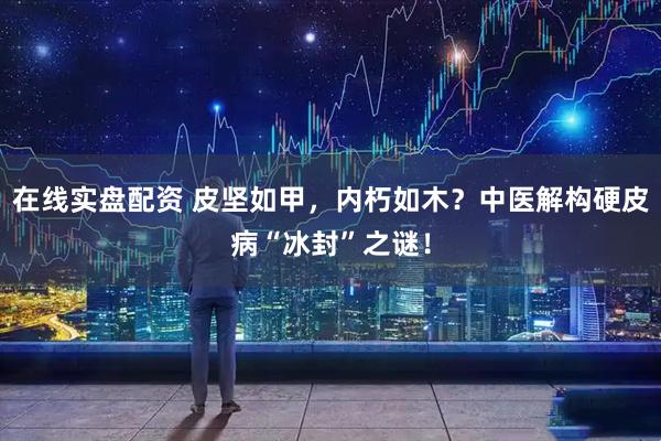 在线实盘配资 皮坚如甲，内朽如木？中医解构硬皮病“冰封”之谜！