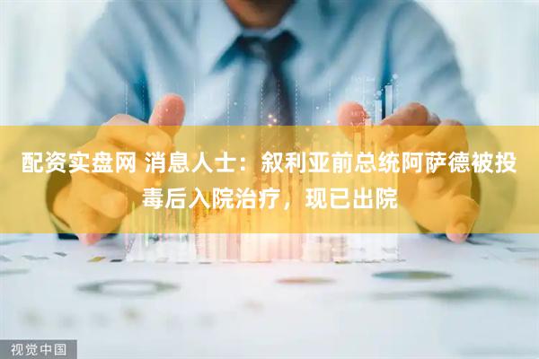 配资实盘网 消息人士：叙利亚前总统阿萨德被投毒后入院治疗，现已出院