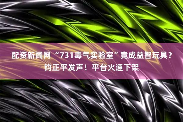 配资新闻网 “731毒气实验室”竟成益智玩具？钧正平发声！平台火速下架