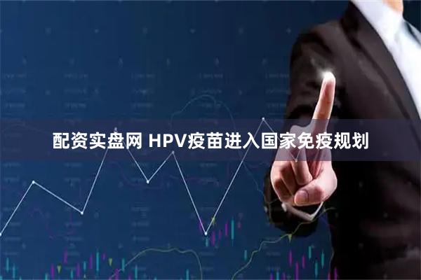 配资实盘网 HPV疫苗进入国家免疫规划