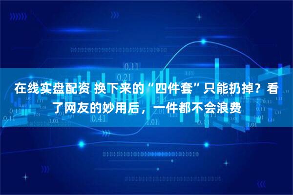 在线实盘配资 换下来的“四件套”只能扔掉？看了网友的妙用后，一件都不会浪费