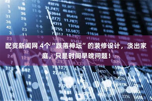 配资新闻网 4个“跌落神坛”的装修设计，淡出家庭，只是时间早晚问题！