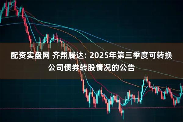 配资实盘网 齐翔腾达: 2025年第三季度可转换公司债券转股情况的公告