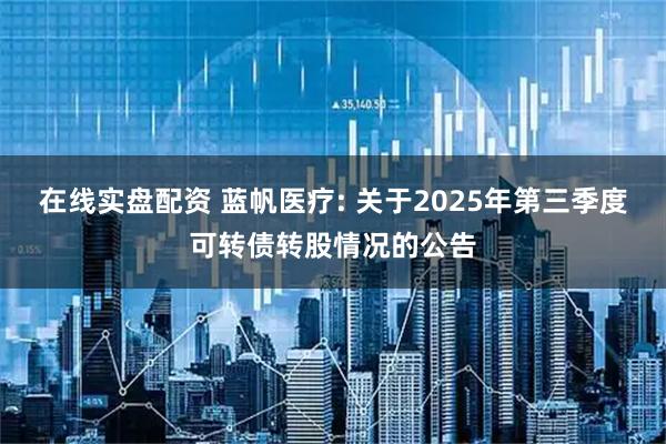 在线实盘配资 蓝帆医疗: 关于2025年第三季度可转债转股情况的公告