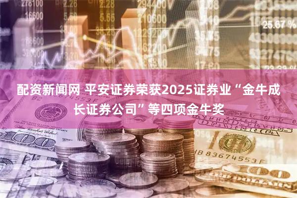 配资新闻网 平安证券荣获2025证券业“金牛成长证券公司”等四项金牛奖