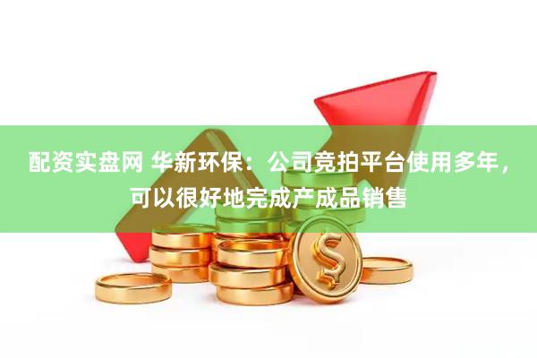 配资实盘网 华新环保：公司竞拍平台使用多年，可以很好地完成产成品销售