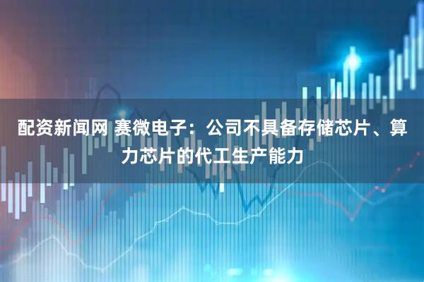 配资新闻网 赛微电子：公司不具备存储芯片、算力芯片的代工生产能力