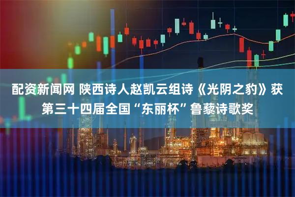 配资新闻网 陕西诗人赵凯云组诗《光阴之豹》获第三十四届全国“东丽杯”鲁藜诗歌奖