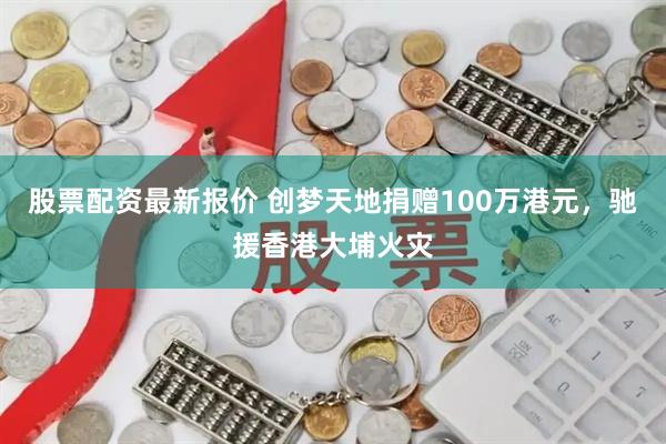股票配资最新报价 创梦天地捐赠100万港元，驰援香港大埔火灾