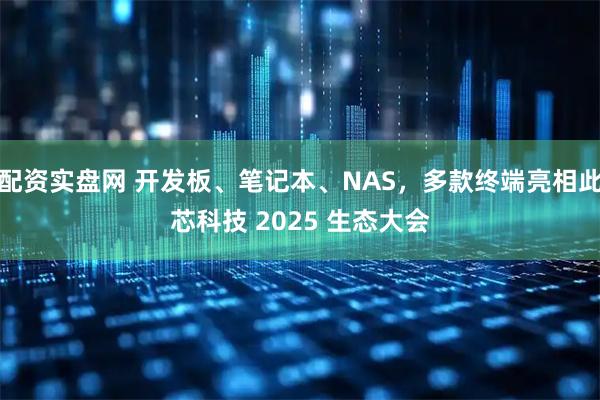 配资实盘网 开发板、笔记本、NAS，多款终端亮相此芯科技 2025 生态大会