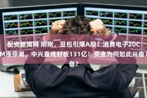 配资新闻网 刚刚，豆包引爆A股！消费电子20CM涨停潮，中兴直线封板131亿！资金为何如此兴奋？