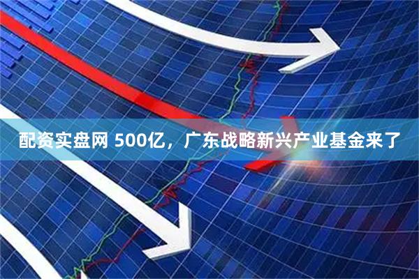 配资实盘网 500亿，广东战略新兴产业基金来了