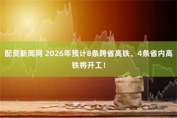 配资新闻网 2026年预计8条跨省高铁、4条省内高铁将开工！