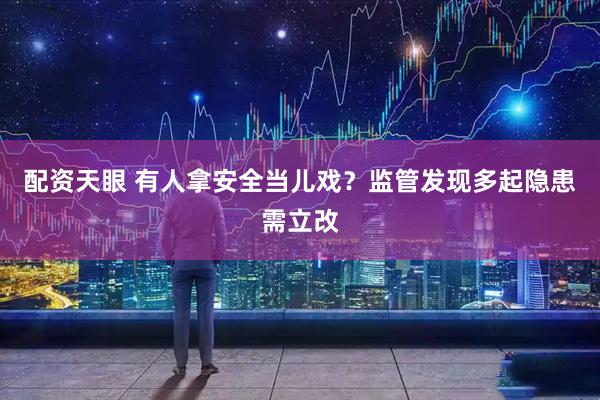 配资天眼 有人拿安全当儿戏？监管发现多起隐患需立改