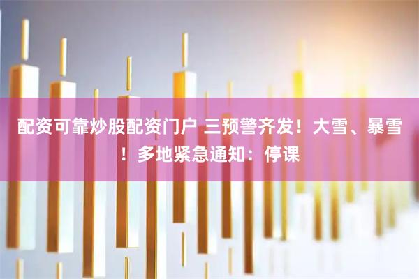 配资可靠炒股配资门户 三预警齐发！大雪、暴雪！多地紧急通知：停课