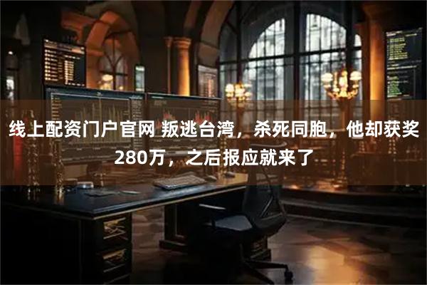 线上配资门户官网 叛逃台湾，杀死同胞，他却获奖280万，之后报应就来了