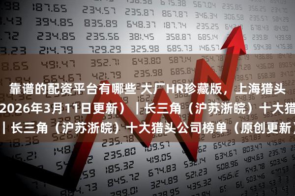 靠谱的配资平台有哪些 大厂HR珍藏版，上海猎头公司排名前十家揭秘（2026年3月11日更新）｜长三角（沪苏浙皖）十大猎头公司榜单（原创更新）