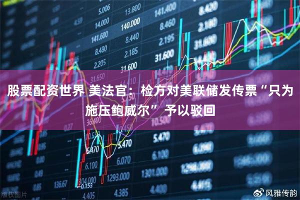 股票配资世界 美法官：检方对美联储发传票“只为施压鲍威尔” 予以驳回