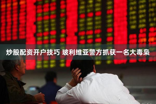 炒股配资开户技巧 玻利维亚警方抓获一名大毒枭