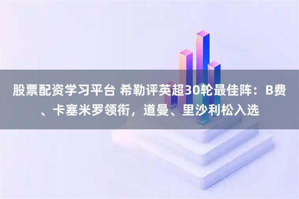 股票配资学习平台 希勒评英超30轮最佳阵：B费、卡塞米罗领衔，道曼、里沙利松入选