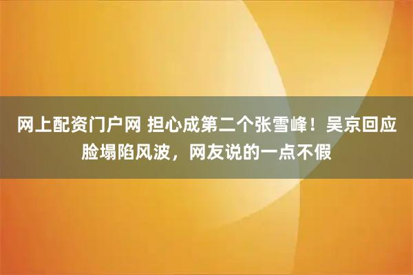 网上配资门户网 担心成第二个张雪峰！吴京回应脸塌陷风波，网友说的一点不假