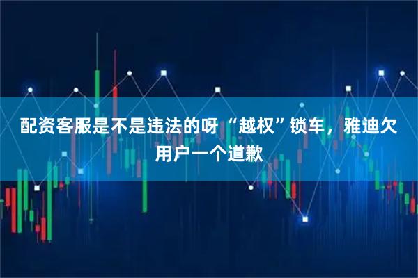 配资客服是不是违法的呀 “越权”锁车，雅迪欠用户一个道歉