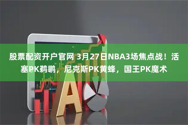 股票配资开户官网 3月27日NBA3场焦点战！活塞PK鹈鹕，尼克斯PK黄蜂，国王PK魔术
