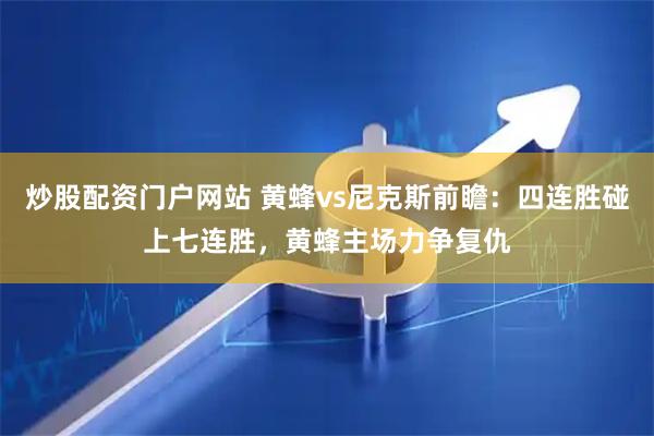 炒股配资门户网站 黄蜂vs尼克斯前瞻：四连胜碰上七连胜，黄蜂主场力争复仇
