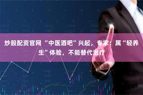 炒股配资官网 “中医酒吧”兴起，专家：属“轻养生”体验，不能替代治疗