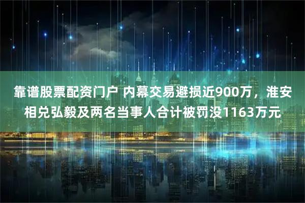靠谱股票配资门户 内幕交易避损近900万，淮安相兑弘毅及两名当事人合计被罚没1163万元