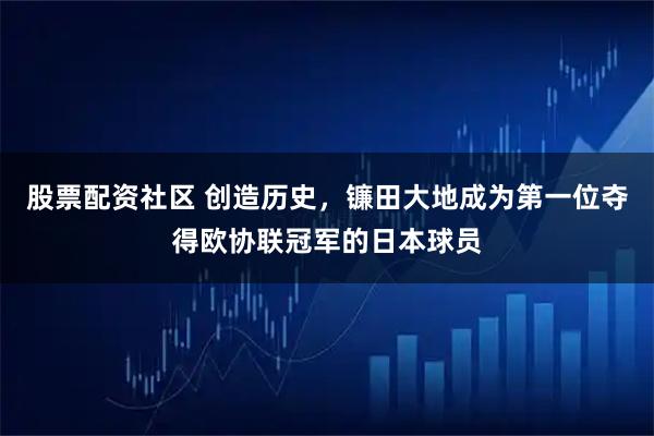 股票配资社区 创造历史，镰田大地成为第一位夺得欧协联冠军的日本球员