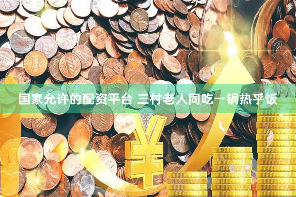 国家允许的配资平台 三村老人同吃一锅热乎饭