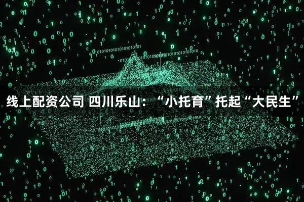线上配资公司 四川乐山：“小托育”托起“大民生”