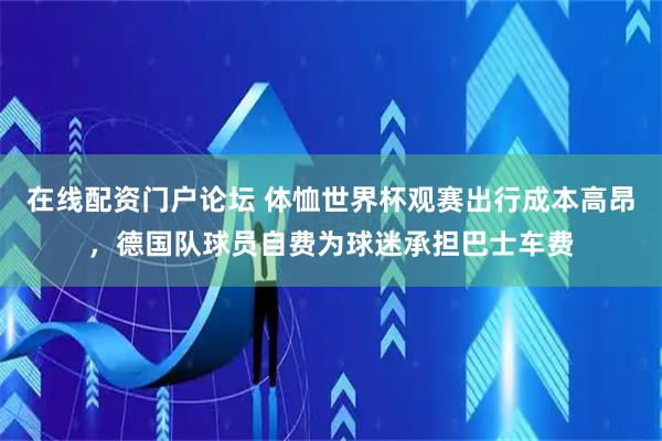在线配资门户论坛 体恤世界杯观赛出行成本高昂，德国队球员自费为球迷承担巴士车费