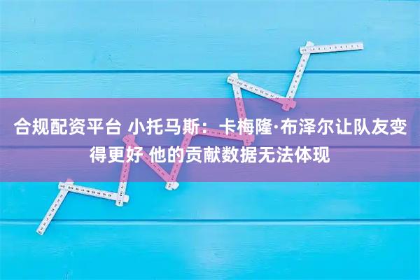 合规配资平台 小托马斯：卡梅隆·布泽尔让队友变得更好 他的贡献数据无法体现