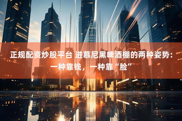正规配资炒股平台 进慕尼黑啤酒棚的两种姿势：一种靠钱，一种靠“脸”